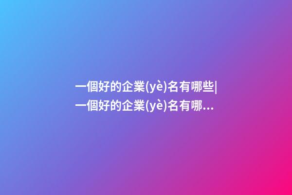 一個好的企業(yè)名有哪些|一個好的企業(yè)名有哪些因素？-第1張-公司起名-玄機派